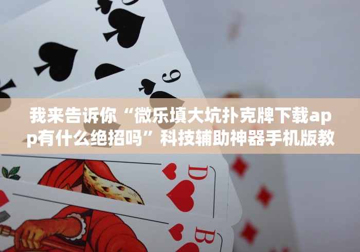 我来告诉你“微乐填大坑扑克牌下载app有什么绝招吗”科技辅助神器手机版教程 我来告诉你“微乐填大坑扑克牌下载app有什么绝招吗”科技辅助神器手机版教程