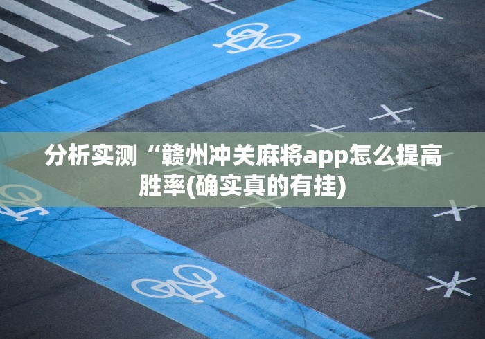 分析实测“赣州冲关麻将app怎么提高胜率(确实真的有挂) 分析实测“赣州冲关麻将app怎么提高胜率(确实真的有挂)