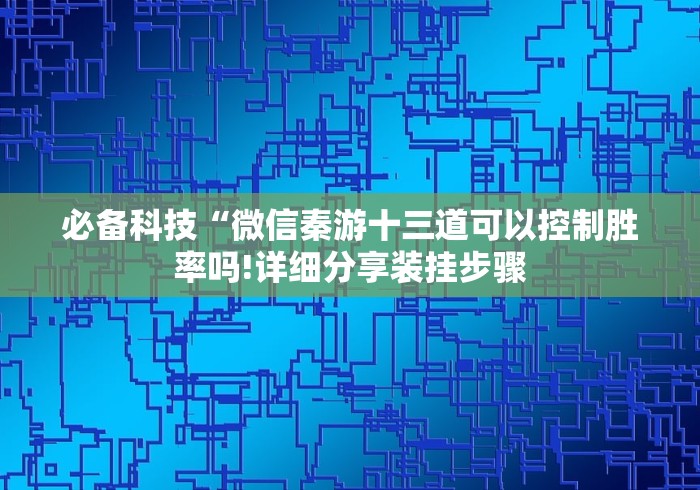 必备科技“微信秦游十三道可以控制胜率吗!详细分享装挂步骤 必备科技“微信秦游十三道可以控制胜率吗!详细分享装挂步骤