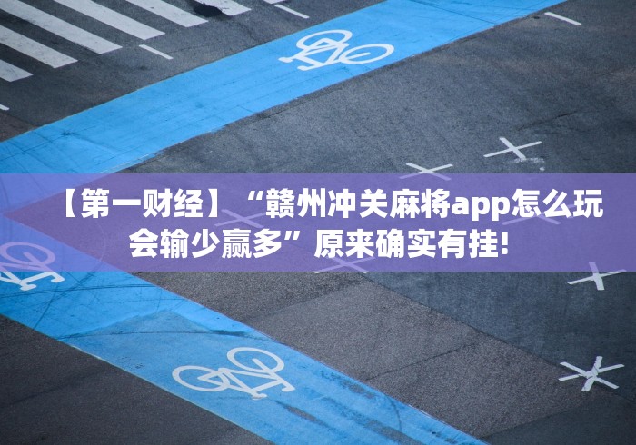 【第一财经】“赣州冲关麻将app怎么玩会输少赢多”原来确实有挂!