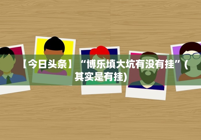 【今日头条】“博乐填大坑有没有挂”(其实是有挂) 【今日头条】“博乐填大坑有没有挂”(其实是有挂)