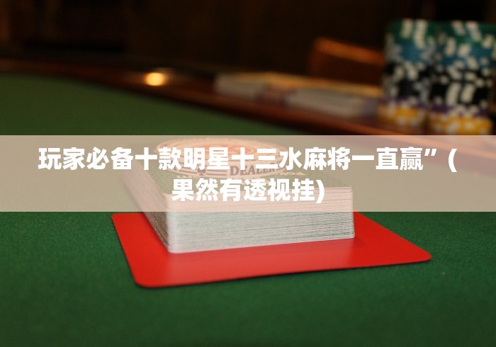 玩家必备十款明星十三水麻将一直赢”(果然有透视挂)