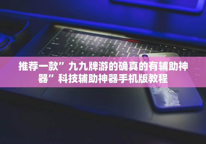 推荐一款”九九牌游的确真的有辅助神器”科技辅助神器手机版教程