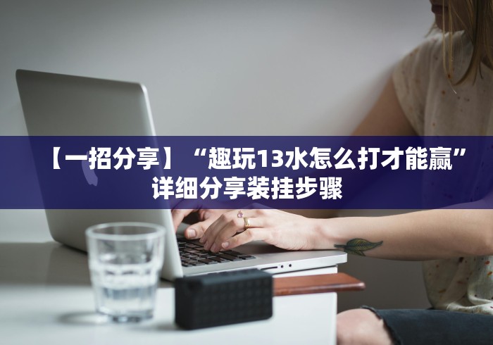 【一招分享】“趣玩13水怎么打才能赢”详细分享装挂步骤