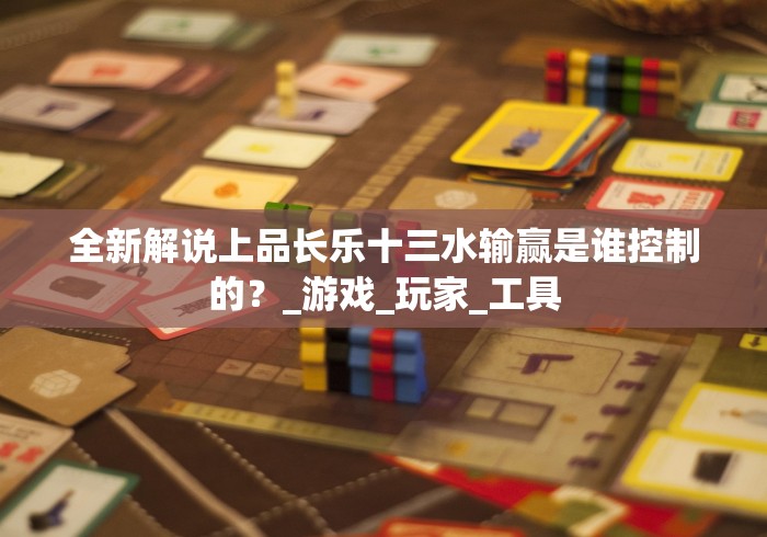 全新解说上品长乐十三水输赢是谁控制的？_游戏_玩家_工具