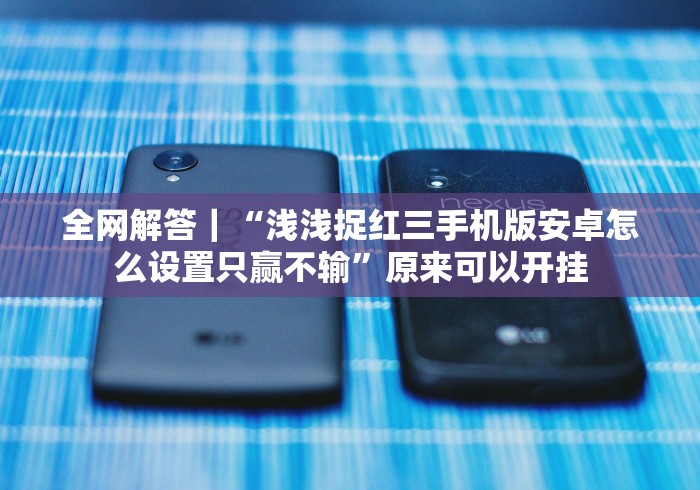 全网解答|“浅浅捉红三手机版安卓怎么设置只赢不输”原来可以开挂 全网解答|“浅浅捉红三手机版安卓怎么设置只赢不输”原来可以开挂