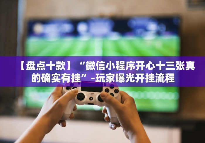 【盘点十款】“微信小程序开心十三张真的确实有挂”-玩家曝光开挂流程