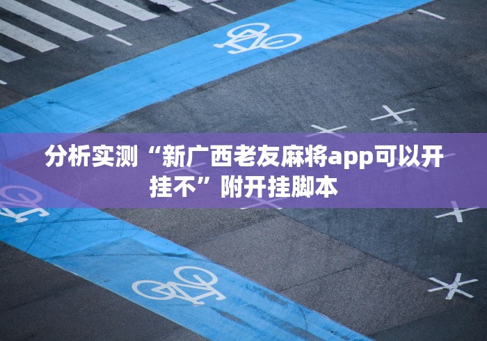 分析实测“新广西老友麻将app可以开挂不”附开挂脚本 分析实测“新广西老友麻将app可以开挂不”附开挂脚本