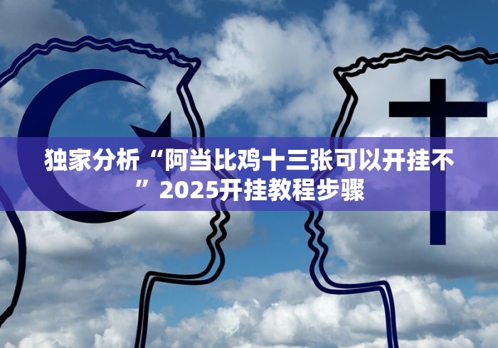 独家分析“阿当比鸡十三张可以开挂不”2025开挂教程步骤 独家分析“阿当比鸡十三张可以开挂不”2025开挂教程步骤
