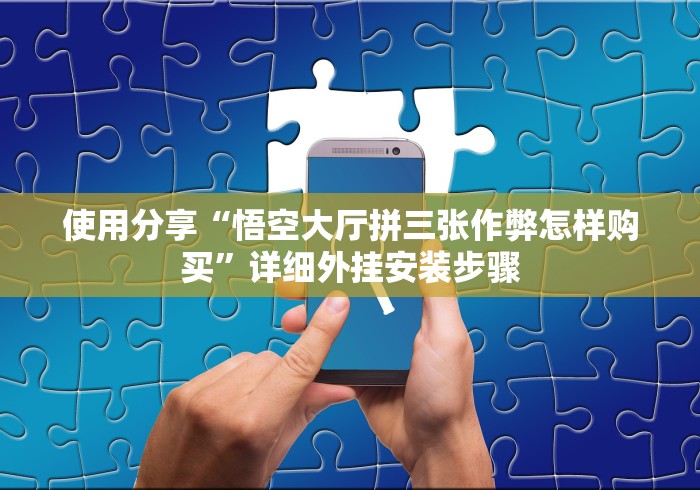 使用分享“悟空大厅拼三张作弊怎样购买”详细外挂安装步骤 使用分享“悟空大厅拼三张作弊怎样购买”详细外挂安装步骤