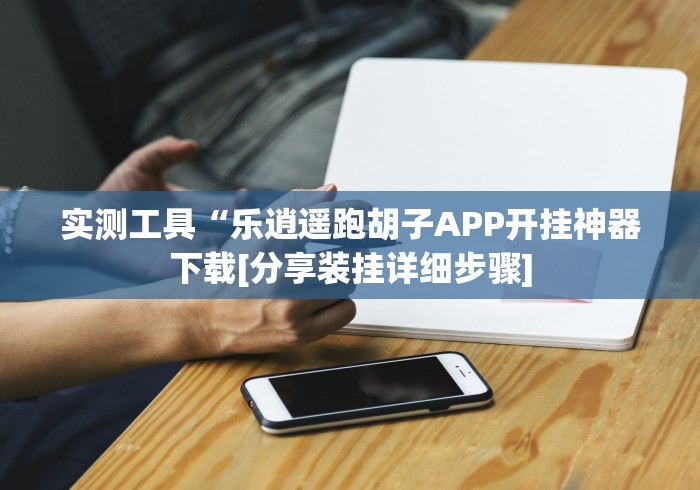 实测工具“乐逍遥跑胡子APP开挂神器下载[分享装挂详细步骤]