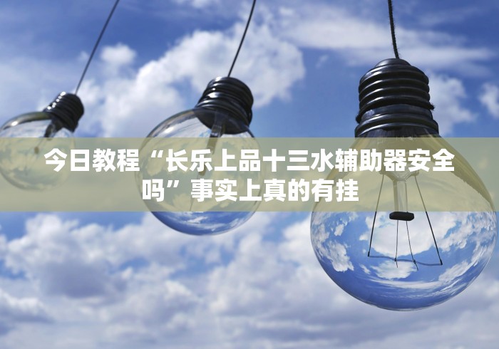 今日教程“长乐上品十三水辅助器安全吗”事实上真的有挂