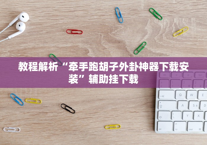 教程解析“牵手跑胡子外卦神器下载安装”辅助挂下载