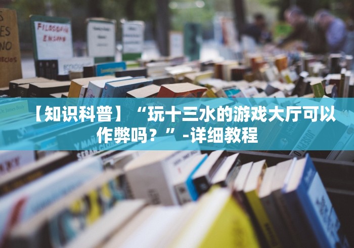 【知识科普】“玩十三水的游戏大厅可以作弊吗？”-详细教程