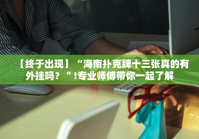 【终于出现】“海南扑克牌十三张真的有外挂吗？＂!专业师傅带你一起了解