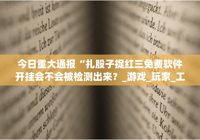 今日重大通报“扎股子捉红三免费软件开挂会不会被检测出来？_游戏_玩家_工具