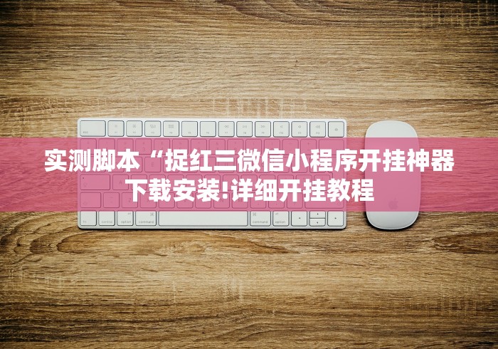 实测脚本“捉红三微信小程序开挂神器下载安装!详细开挂教程 实测脚本“捉红三微信小程序开挂神器下载安装!详细开挂教程