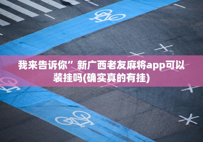 我来告诉你”新广西老友麻将app可以装挂吗(确实真的有挂)