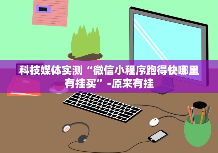 科技媒体实测“微信小程序跑得快哪里有挂买”-原来有挂