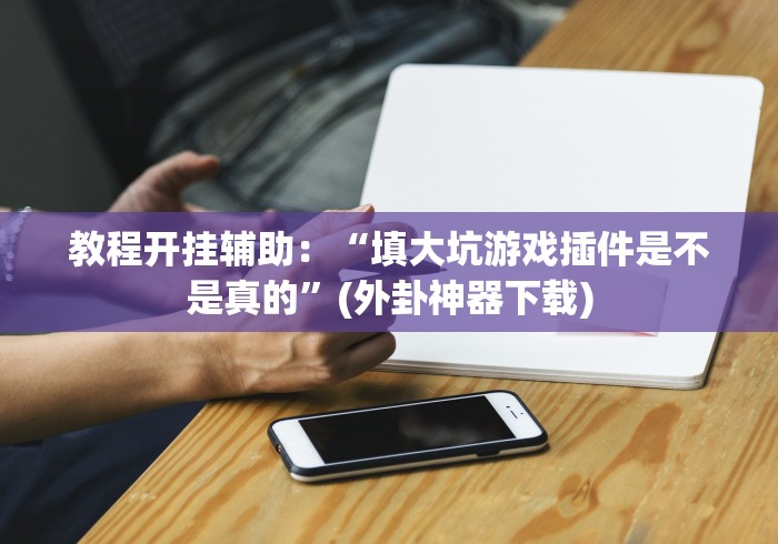 教程开挂辅助:“填大坑游戏插件是不是真的”(外卦神器下载) 教程开挂辅助:“填大坑游戏插件是不是真的”(外卦神器下载)