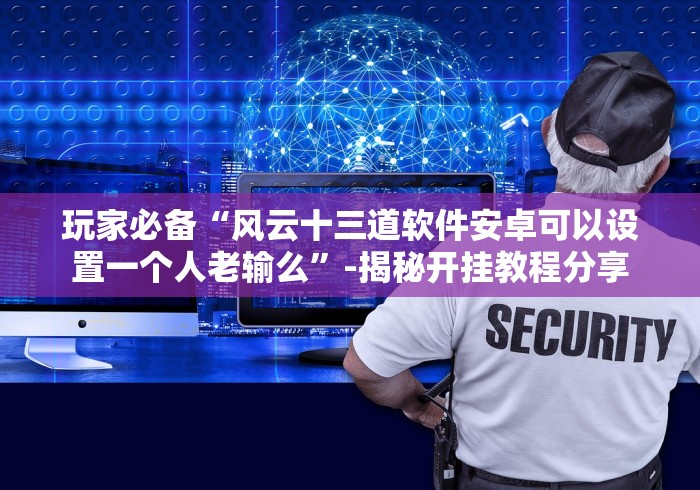 玩家必备“风云十三道软件安卓可以设置一个人老输么”-揭秘开挂教程分享 玩家必备“风云十三道软件安卓可以设置一个人老输么”-揭秘开挂教程分享