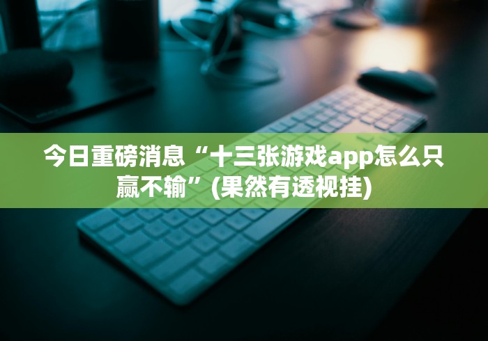 今日重磅消息“十三张游戏app怎么只赢不输”(果然有透视挂)