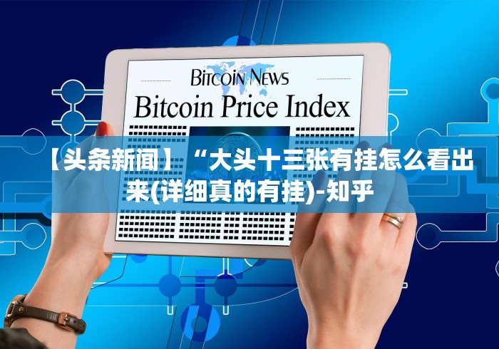 【头条新闻】“大头十三张有挂怎么看出来(详细真的有挂)-知乎