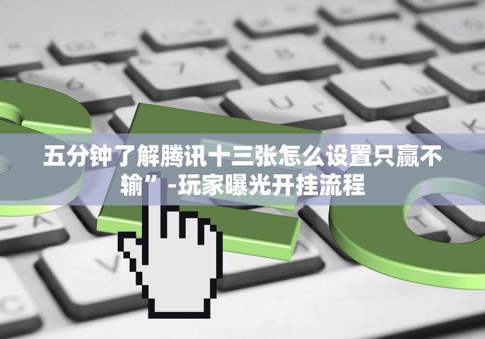 五分钟了解腾讯十三张怎么设置只赢不输”-玩家曝光开挂流程