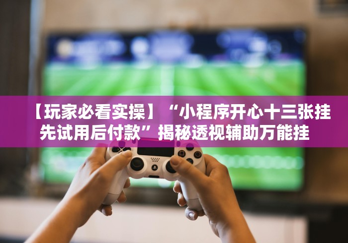 【玩家必看实操】“小程序开心十三张挂先试用后付款”揭秘透视辅助万能挂