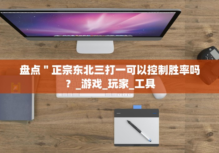 盘点＂正宗东北三打一可以控制胜率吗？_游戏_玩家_工具