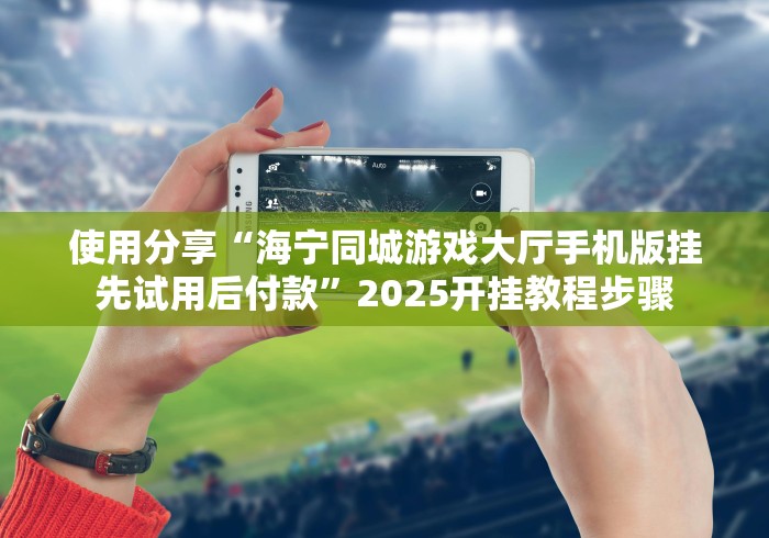 使用分享“海宁同城游戏大厅手机版挂先试用后付款”2025开挂教程步骤 使用分享“海宁同城游戏大厅手机版挂先试用后付款”2025开挂教程步骤