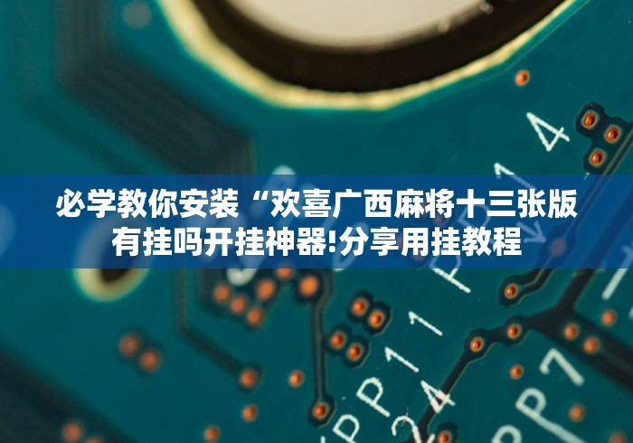 必学教你安装“欢喜广西麻将十三张版有挂吗开挂神器!分享用挂教程