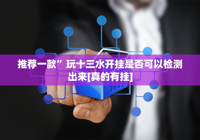 推荐一款”玩十三水开挂是否可以检测出来[真的有挂]