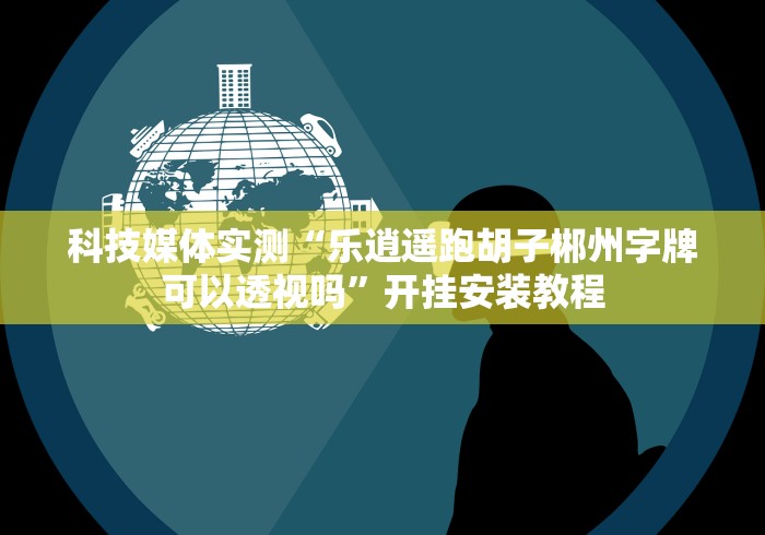 科技媒体实测“乐逍遥跑胡子郴州字牌可以透视吗”开挂安装教程 科技媒体实测“乐逍遥跑胡子郴州字牌可以透视吗”开挂安装教程