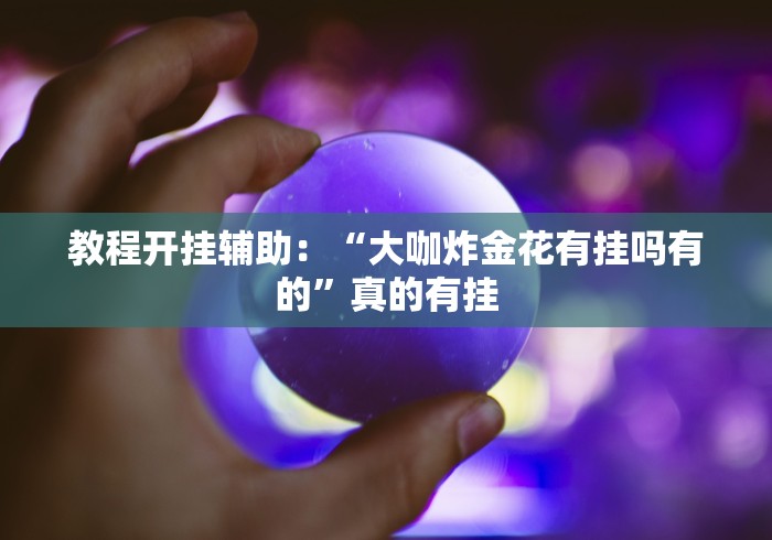 教程开挂辅助:“大咖炸金花有挂吗有的”真的有挂 教程开挂辅助:“大咖炸金花有挂吗有的”真的有挂