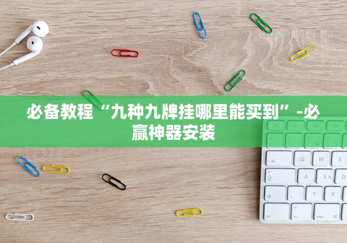 必备教程“九种九牌挂哪里能买到”-必赢神器安装