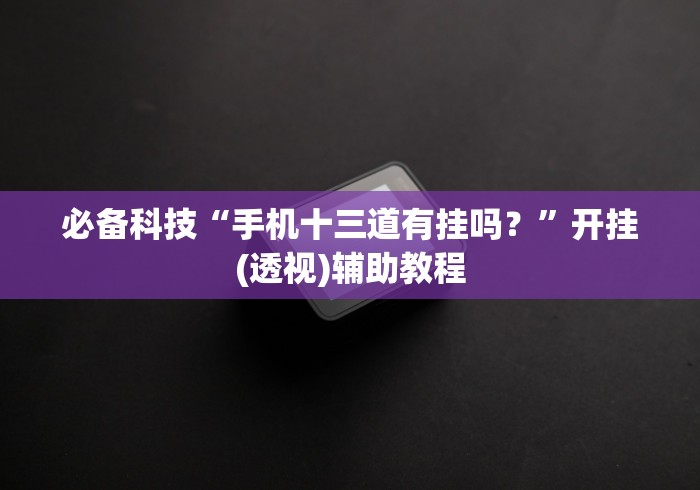 必备科技“手机十三道有挂吗?”开挂(透视)辅助教程 必备科技“手机十三道有挂吗?”开挂(透视)辅助教程