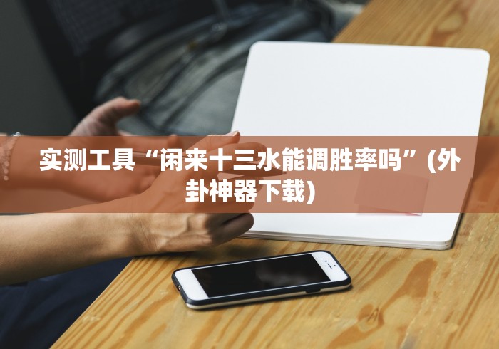 实测工具“闲来十三水能调胜率吗”(外卦神器下载)