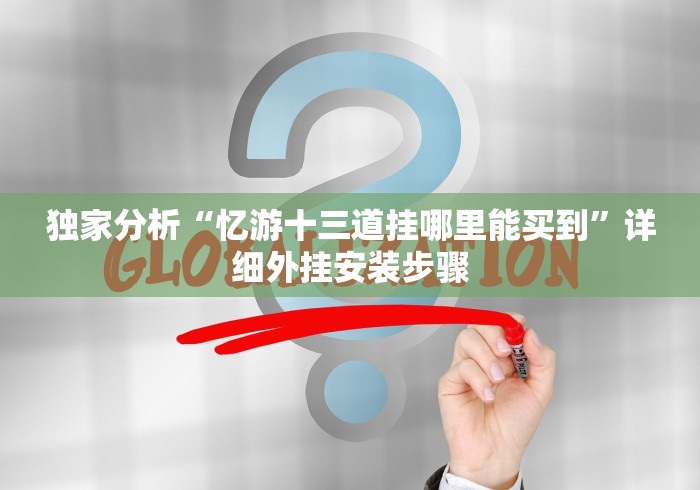 独家分析“忆游十三道挂哪里能买到”详细外挂安装步骤 独家分析“忆游十三道挂哪里能买到”详细外挂安装步骤
