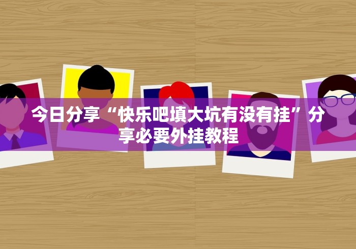 今日分享“快乐吧填大坑有没有挂”分享必要外挂教程