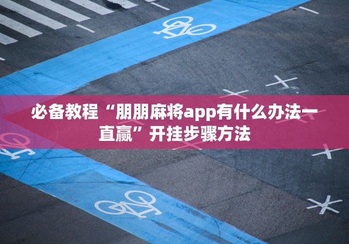 必备教程“朋朋麻将app有什么办法一直赢”开挂步骤方法 必备教程“朋朋麻将app有什么办法一直赢”开挂步骤方法