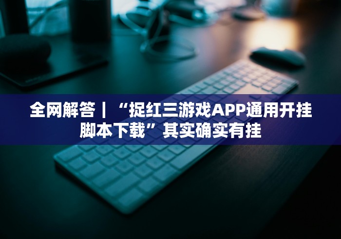 全网解答｜“捉红三游戏APP通用开挂脚本下载”其实确实有挂