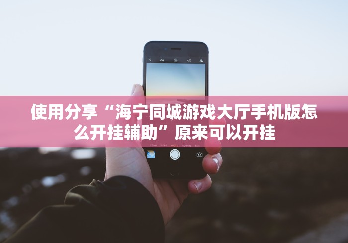 使用分享“海宁同城游戏大厅手机版怎么开挂辅助”原来可以开挂 使用分享“海宁同城游戏大厅手机版怎么开挂辅助”原来可以开挂