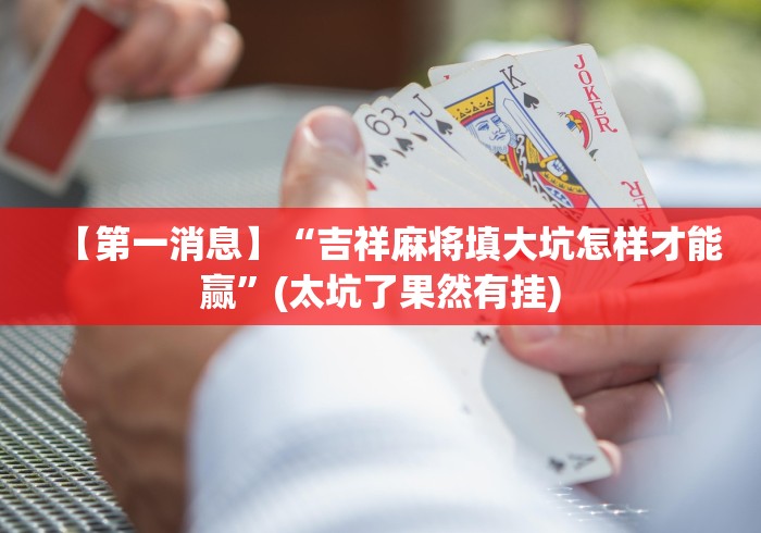 【第一消息】“吉祥麻将填大坑怎样才能赢”(太坑了果然有挂) 【第一消息】“吉祥麻将填大坑怎样才能赢”(太坑了果然有挂)