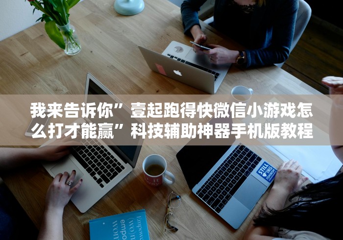 我来告诉你”壹起跑得快微信小游戏怎么打才能赢”科技辅助神器手机版教程