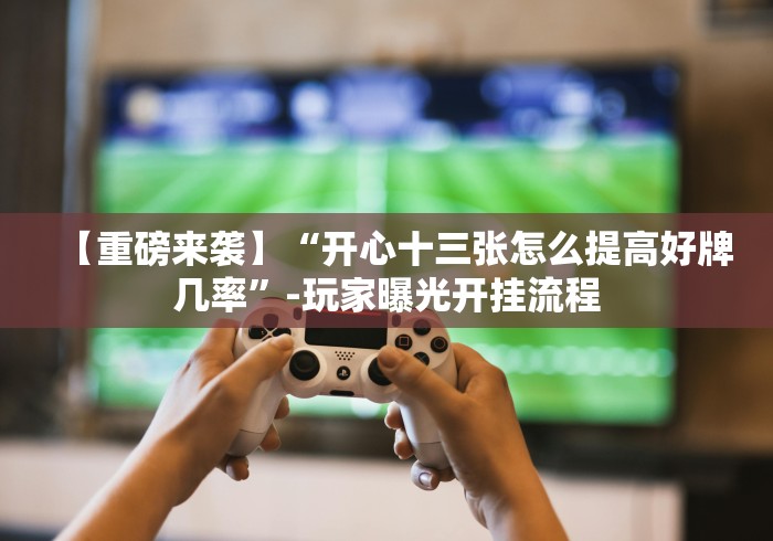 【重磅来袭】“开心十三张怎么提高好牌几率”-玩家曝光开挂流程