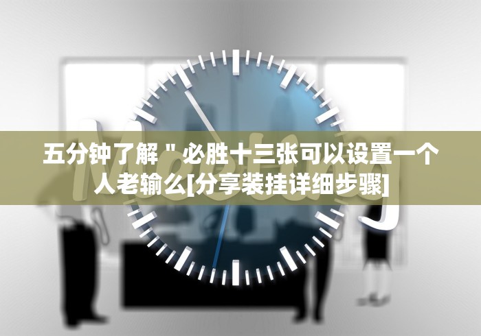 五分钟了解＂必胜十三张可以设置一个人老输么[分享装挂详细步骤]