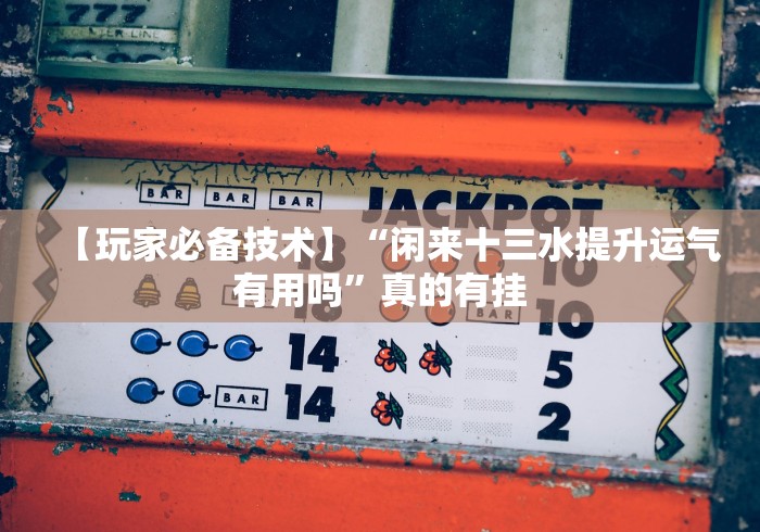 【玩家必备技术】“闲来十三水提升运气有用吗”真的有挂 【玩家必备技术】“闲来十三水提升运气有用吗”真的有挂