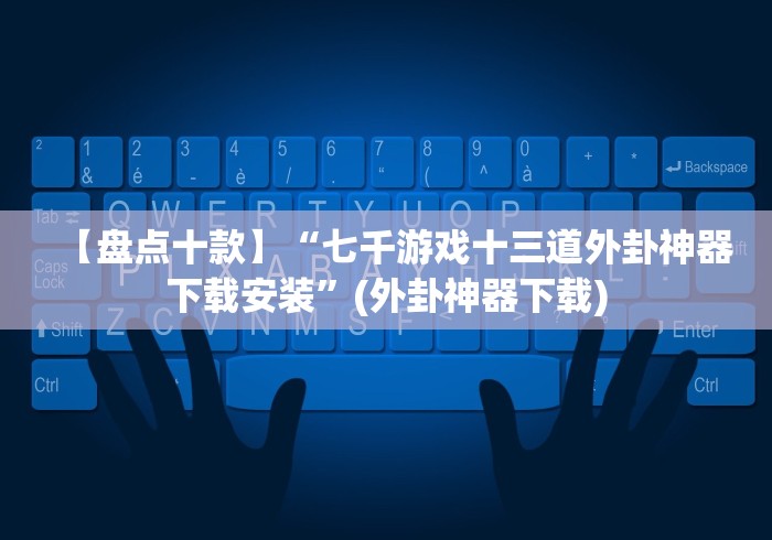【盘点十款】“七千游戏十三道外卦神器下载安装”(外卦神器下载) 【盘点十款】“七千游戏十三道外卦神器下载安装”(外卦神器下载)