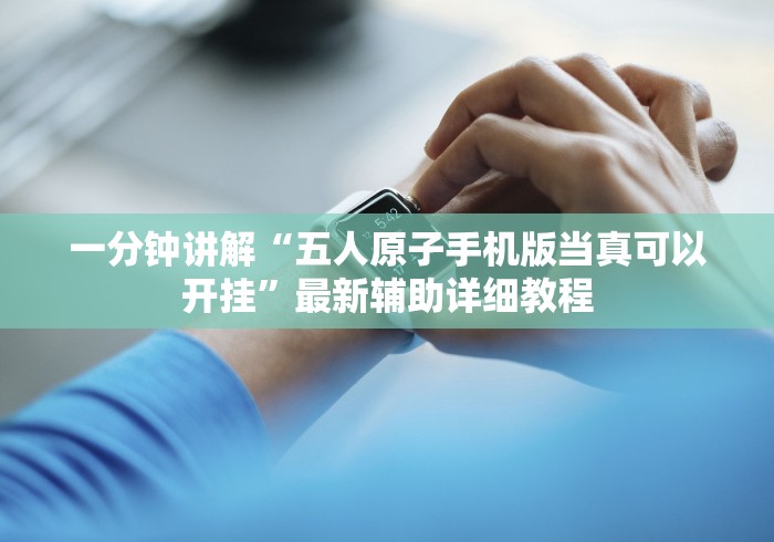 一分钟讲解“五人原子手机版当真可以开挂”最新辅助详细教程 一分钟讲解“五人原子手机版当真可以开挂”最新辅助详细教程